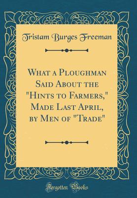 Read Online What a Ploughman Said about the hints to Farmers, Made Last April, by Men of trade (Classic Reprint) - Tristam Burges Freeman file in ePub