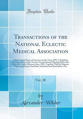 Full Download Transactions of the National Eclectic Medical Association, Vol. 20: Of the United States of America, for the Years 1892-3, Including the Proceedings of the Twenty-Second Annual Meeting Held at the City of St. Louis, Missouri, June, 1892, Together with the - Alexander Wilder file in PDF