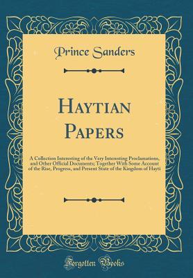 Full Download Haytian Papers: A Collection Interesting of the Very Interesting Proclamations, and Other Official Documents; Together with Some Account of the Rise, Progress, and Present State of the Kingdom of Hayti (Classic Reprint) - Prince Sanders file in ePub