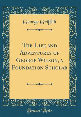 Read The Life and Adventures of George Wilson, a Foundation Scholar (Classic Reprint) - George Griffith file in ePub