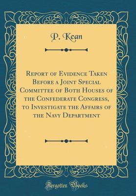 Read Online Report of Evidence Taken Before a Joint Special Committee of Both Houses of the Confederate Congress, to Investigate the Affairs of the Navy Department (Classic Reprint) - P Kean | ePub