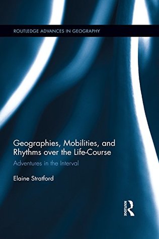 Full Download Geographies, Mobilities, and Rhythms over the Life-Course: Adventures in the Interval (Routledge Advances in Geography) - Elaine Stratford | PDF