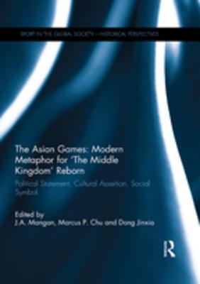 Full Download The Asian Games: Modern Metaphor for the Middle Kingdom Reborn: Political Statement, Cultural Assertion, Social Symbol - James Anthony Mangan file in ePub