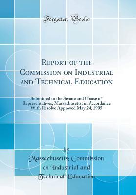 Download Report of the Commission on Industrial and Technical Education: Submitted to the Senate and House of Representatives, Massachusetts, in Accordance with Resolve Approved May 24, 1905 (Classic Reprint) - Massachusetts Commission on Education file in PDF