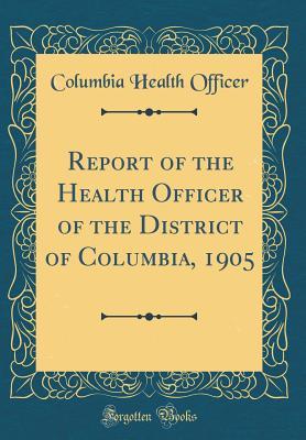 Download Report of the Health Officer of the District of Columbia, 1905 (Classic Reprint) - Columbia Health Officer | ePub