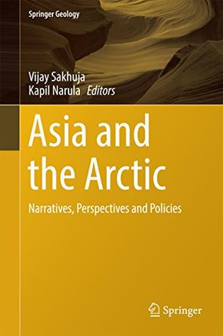Read Asia and the Arctic: Narratives, Perspectives and Policies (Springer Geology) - Vijay Sakhuja | PDF