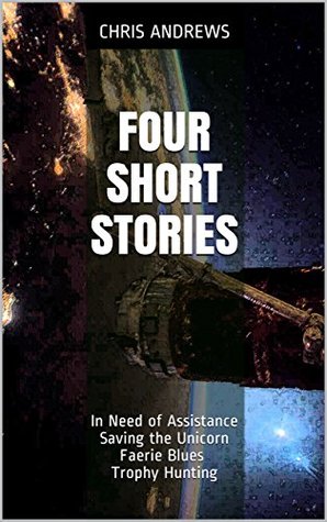 Read Online Four Short Stories: In Need of Assistance - Saving the Unicorn - Faerie Blues - Trophy Hunting - Chris Andrews file in ePub