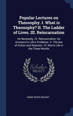 Full Download Popular Lectures on Theosophy. I. What Is Theosophy? II. the Ladder of Lives. III. Reincarnation: Its Necessity. IV. Reincarnation: Its Answers to Life's Problems. V. the Law of Action and Reaction. VI. Man's Life in the Three Worlds - Annie Besant | ePub