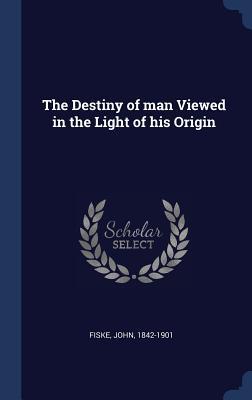 Read Online The Destiny of Man Viewed in the Light of His Origin - John Fiske | PDF