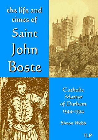 Read The Life and Times of John Boste: Catholic Martyr of Durham 1544-1594 - Simon Webb file in PDF
