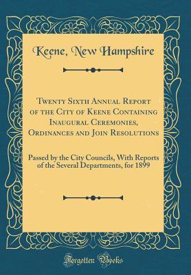 Download Twenty Sixth Annual Report of the City of Keene Containing Inaugural Ceremonies, Ordinances and Join Resolutions: Passed by the City Councils, with Reports of the Several Departments, for 1899 (Classic Reprint) - Keene New Hampshire | PDF