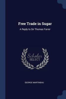 Full Download Free Trade in Sugar: A Reply to Sir Thomas Farrer - George Martineau | PDF