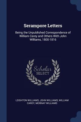 Read Online Serampore Letters: Being the Unpublished Correspondence of William Carey and Others with John Williams, 1800-1816 - Leighton Williams | PDF