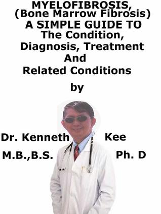 Full Download Myelofibrosis, (Bone Marrow Fibrosis) A Simple Guide To The Condition, Diagnosis, Treatment And Related Conditions - Kenneth Kee | PDF