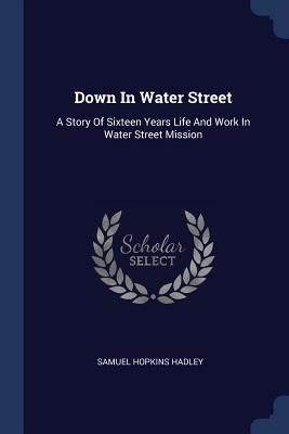 Full Download Down in Water Street: A Story of Sixteen Years Life and Work in Water Street Mission - Samuel Hopkins Hadley file in PDF