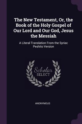 Read Online The New Testament, Or, the Book of the Holy Gospel of Our Lord and Our God, Jesus the Messiah: A Literal Translation from the Syriac Peshito Version - Anonymous file in ePub
