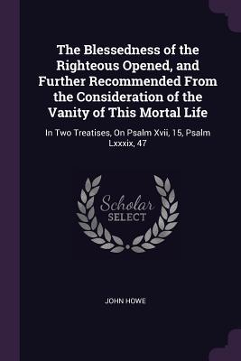 Full Download The Blessedness of the Righteous Opened, and Further Recommended from the Consideration of the Vanity of This Mortal Life: In Two Treatises, on Psalm XVII, 15, Psalm LXXXIX, 47 - John Howe | ePub