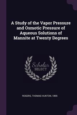 Full Download A Study of the Vapor Pressure and Osmotic Pressure of Aqueous Solutions of Mannite at Twenty Degrees - Thomas Hunton Rogers file in ePub