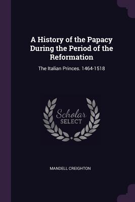 Full Download A History of the Papacy During the Period of the Reformation: The Italian Princes. 1464-1518 - Mandell Creighton file in ePub