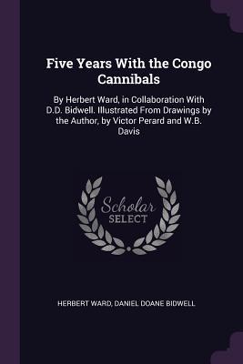 Download Five Years with the Congo Cannibals: By Herbert Ward, in Collaboration with D.D. Bidwell. Illustrated from Drawings by the Author, by Victor Perard and W.B. Davis - Herbert Dickinson Ward | ePub