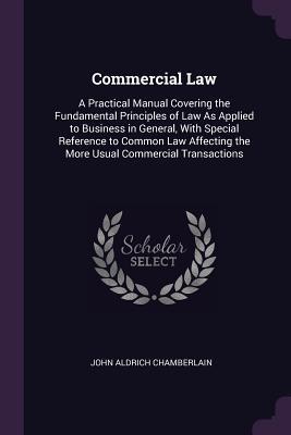 Full Download Commercial Law: A Practical Manual Covering the Fundamental Principles of Law as Applied to Business in General, with Special Reference to Common Law Affecting the More Usual Commercial Transactions - John Aldrich Chamberlain | PDF