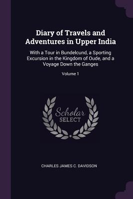 Download Diary of Travels and Adventures in Upper India: With a Tour in Bundelcund, a Sporting Excursion in the Kingdom of Oude, and a Voyage Down the Ganges; Volume 1 - Charles James C Davidson | PDF