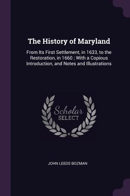 Read Online The History of Maryland: From Its First Settlement, in 1633, to the Restoration, in 1660; With a Copious Introduction, and Notes and Illustrations - John Leeds Bozman | PDF