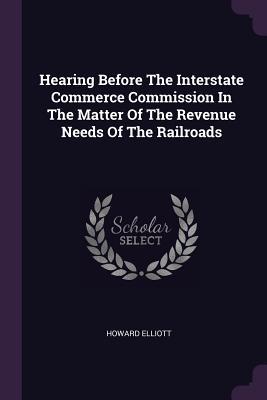 Read Online Hearing Before the Interstate Commerce Commission in the Matter of the Revenue Needs of the Railroads - Howard Elliott file in PDF