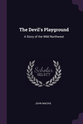 Read Online The Devil's Playground: A Story of the Wild Northwest - John Mackie | ePub