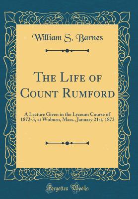 Full Download The Life of Count Rumford: A Lecture Given in the Lyceum Course of 1872-3, at Woburn, Mass., January 21st, 1873 (Classic Reprint) - William S. Barnes | ePub