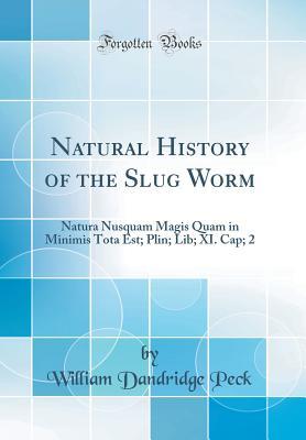Read Online Natural History of the Slug Worm: Natura Nusquam Magis Quam in Minimis Tota Est; Plin; Lib; XI. Cap; 2 (Classic Reprint) - William Dandridge Peck | ePub