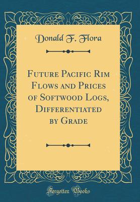 Full Download Future Pacific Rim Flows and Prices of Softwood Logs, Differentiated by Grade (Classic Reprint) - Donald Flora file in PDF