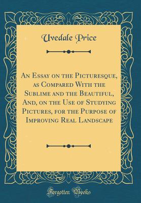 Read Online An Essay on the Picturesque, as Compared with the Sublime and the Beautiful, And, on the Use of Studying Pictures, for the Purpose of Improving Real Landscape (Classic Reprint) - Uvedale Price | PDF