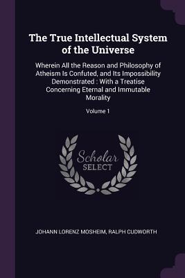 Full Download The True Intellectual System of the Universe: Wherein All the Reason and Philosophy of Atheism Is Confuted, and Its Impossibility Demonstrated: With a Treatise Concerning Eternal and Immutable Morality; Volume 1 - Johann Lorenz Von Mosheim file in ePub