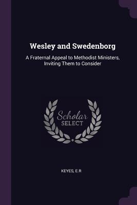 Full Download Wesley and Swedenborg: A Fraternal Appeal to Methodist Ministers, Inviting Them to Consider - E.R. Keyes | PDF