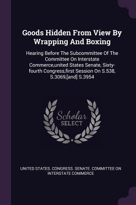 Read Online Goods Hidden from View by Wrapping and Boxing: Hearing Before the Subcommittee of the Committee on Interstate Commerce, United States Senate, Sixty-Fourth Congress, First Session on S.538, S.3069, [and] S.3954 - U.S. Congress | PDF