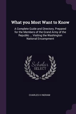 Read What You Most Want to Know: A Complete Guide and Directory, Prepared for the Members of the Grand Army of the Republic  Visiting the Washington National Encampment - Charles H. Ingram | ePub
