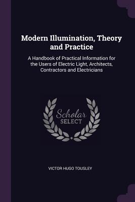 Read Modern Illumination, Theory and Practice: A Handbook of Practical Information for the Users of Electric Light, Architects, Contractors and Electricians - Victor Hugo Tousley | ePub