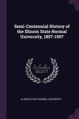 Download Semi-Centennial History of the Illinois State Normal University, 1857-1907 - Illinois State Normal University | PDF