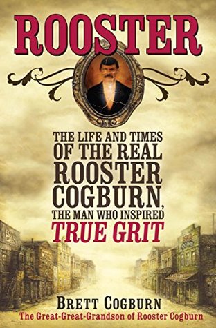 Read Online Rooster: The Life and Times of the Real Rooster Cogburn, the Man Who Inspired True Grit - Brett Cogburn | PDF