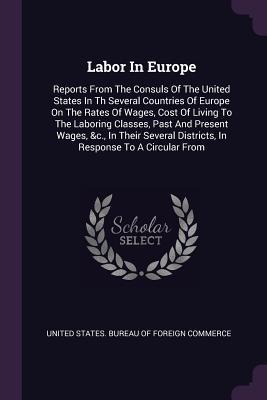Read Labor In Europe: Reports From The Consuls Of The United States In Th Several Countries Of Europe On The Rates Of Wages, Cost Of Living To The Laboring Classes, Past And Present Wages, &c., In Their Several Districts, In Response To A Circular From - U.S. Bureau of Foreign Commerce | ePub