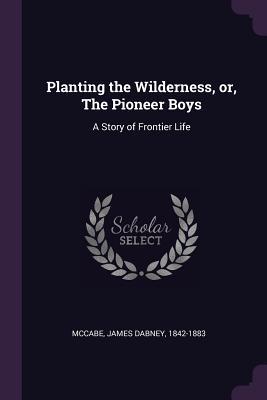 Full Download Planting the Wilderness, Or, the Pioneer Boys: A Story of Frontier Life - James Dabney McCabe | PDF