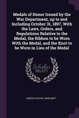 Download Medals of Honor Issued by the War Department, Up to and Including October 31, 1897, with the Laws, Orders, and Regulations Relative to the Medal, the Ribbon to Be Worn with the Medal, and the Knot to Be Worn in Lieu of the Medal - U.S. Department of War file in ePub