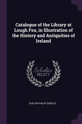 Read Online Catalogue of the Library at Lough Fea, in Illustration of the History and Antiquities of Ireland - Evelyn Philip Shirley file in ePub