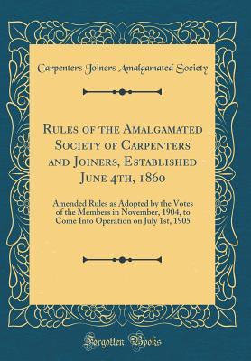 Read Rules of the Amalgamated Society of Carpenters and Joiners, Established June 4th, 1860: Amended Rules as Adopted by the Votes of the Members in November, 1904, to Come Into Operation on July 1st, 1905 (Classic Reprint) - Carpenters Joiners Amalgamated Society | ePub