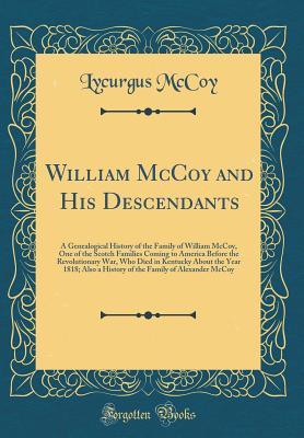 Full Download William McCoy and His Descendants: A Genealogical History of the Family of William McCoy, One of the Scotch Families Coming to America Before the Revolutionary War, Who Died in Kentucky about the Year 1818; Also a History of the Family of Alexander McCoy - Lycurgus McCoy file in PDF