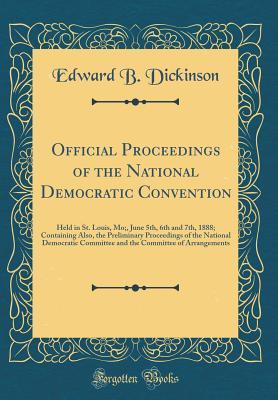 Read Online Official Proceedings of the National Democratic Convention: Held in St. Louis, Mo;, June 5th, 6th and 7th, 1888; Containing Also, the Preliminary Proceedings of the National Democratic Committee and the Committee of Arrangements (Classic Reprint) - Edward B Dickinson file in ePub