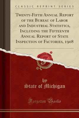 Full Download Twenty-Fifth Annual Report of the Bureau of Labor and Industrial Statistics, Including the Fifteenth Annual Report of State Inspection of Factories, 1908 (Classic Reprint) - State Of Michigan | ePub