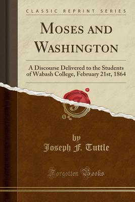 Read Moses and Washington: A Discourse Delivered to the Students of Wabash College, February 21st, 1864 (Classic Reprint) - Joseph Farrand Tuttle | PDF