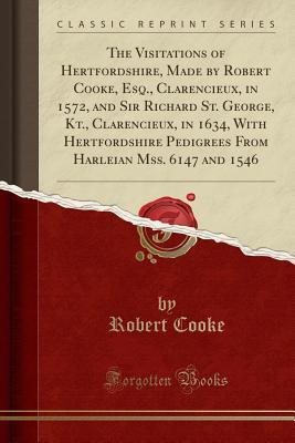 Read The Visitations of Hertfordshire, Made by Robert Cooke, Esq., Clarencieux, in 1572, and Sir Richard St. George, Kt., Clarencieux, in 1634, with Hertfordshire Pedigrees from Harleian Mss. 6147 and 1546 (Classic Reprint) - Robert Cooke | PDF